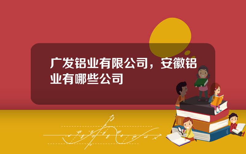 广发铝业有限公司，安徽铝业有哪些公司
