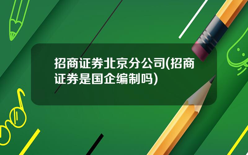 招商证券北京分公司(招商证券是国企编制吗)