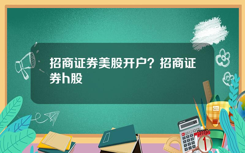招商证券美股开户？招商证券h股