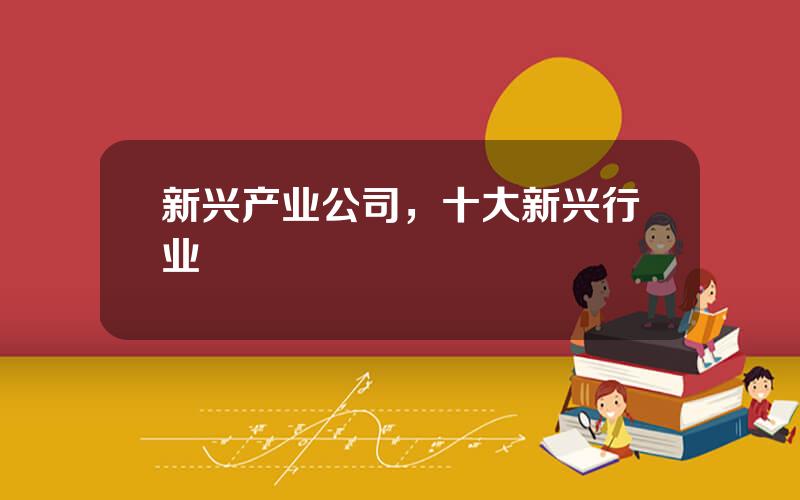 新兴产业公司，十大新兴行业