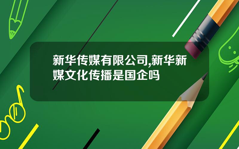 新华传媒有限公司,新华新媒文化传播是国企吗