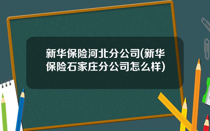 新华保险河北分公司(新华保险石家庄分公司怎么样)