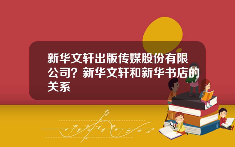 新华文轩出版传媒股份有限公司？新华文轩和新华书店的关系