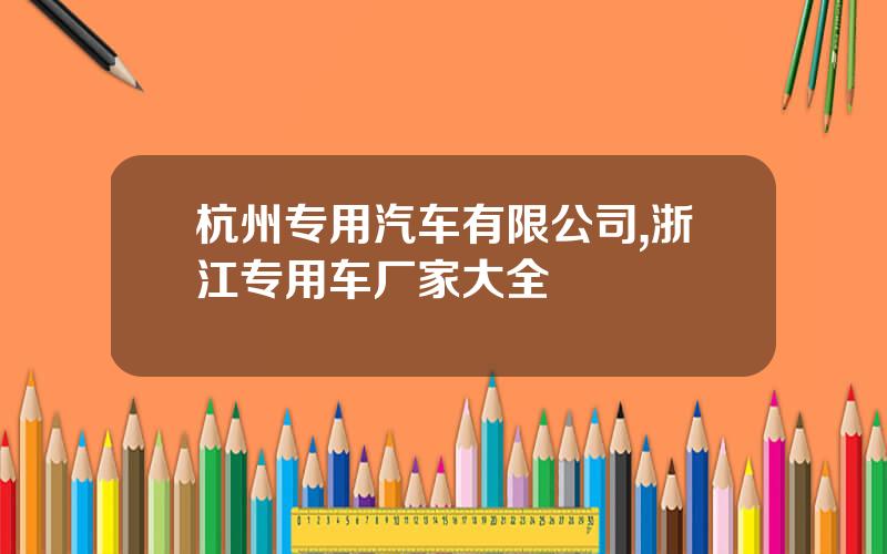杭州专用汽车有限公司,浙江专用车厂家大全