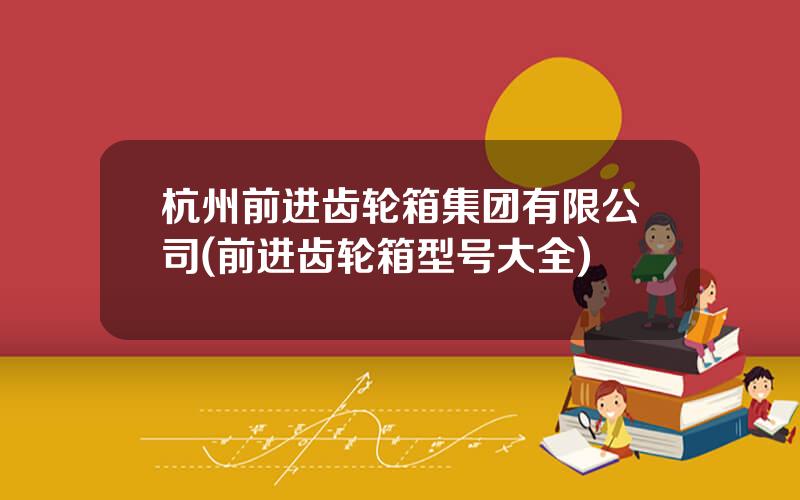 杭州前进齿轮箱集团有限公司(前进齿轮箱型号大全)