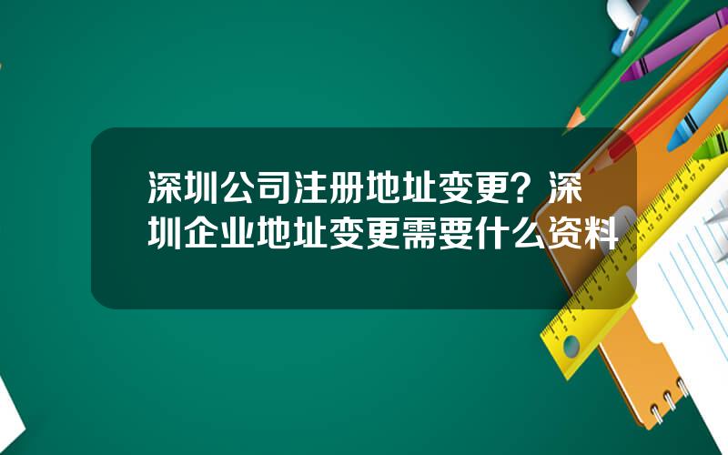 深圳公司注册地址变更？深圳企业地址变更需要什么资料