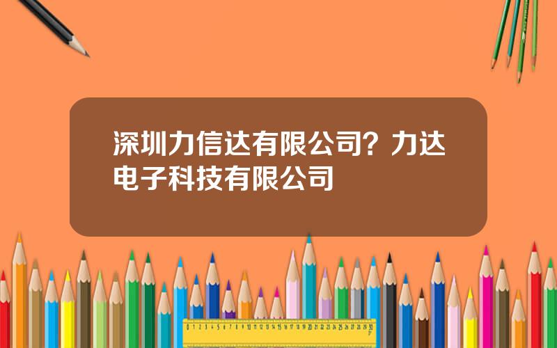 深圳力信达有限公司？力达电子科技有限公司