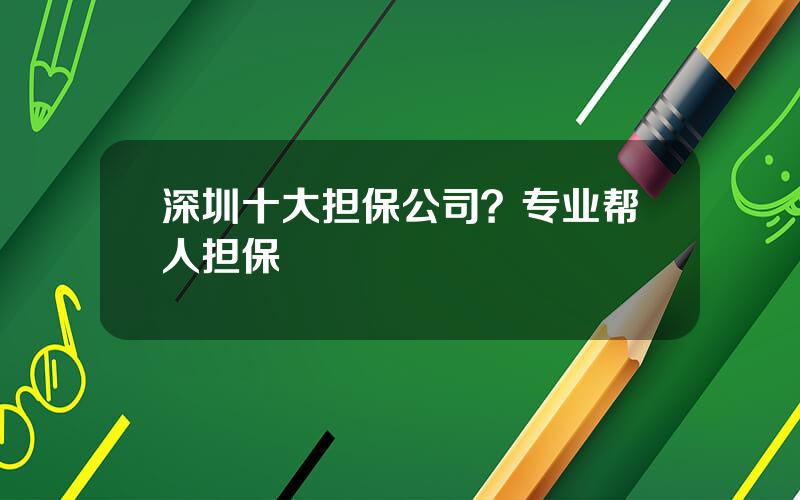 深圳十大担保公司？专业帮人担保