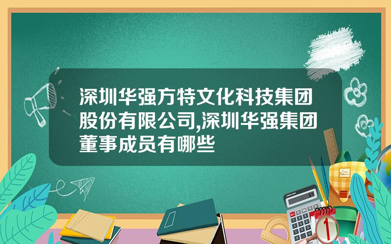深圳华强方特文化科技集团股份有限公司,深圳华强集团董事成员有哪些