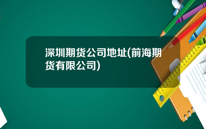 深圳期货公司地址(前海期货有限公司)