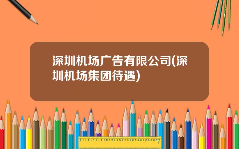 深圳机场广告有限公司(深圳机场集团待遇)
