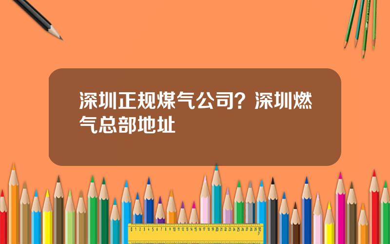 深圳正规煤气公司？深圳燃气总部地址