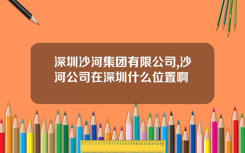 深圳沙河集团有限公司,沙河公司在深圳什么位置啊