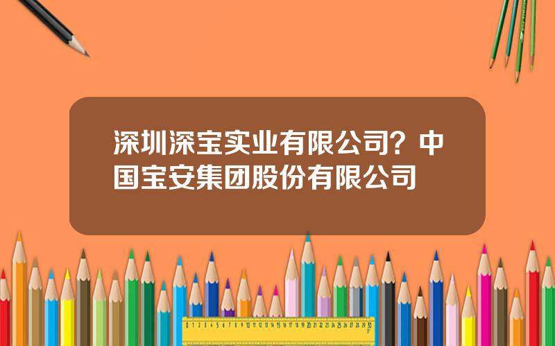 深圳深宝实业有限公司？中国宝安集团股份有限公司