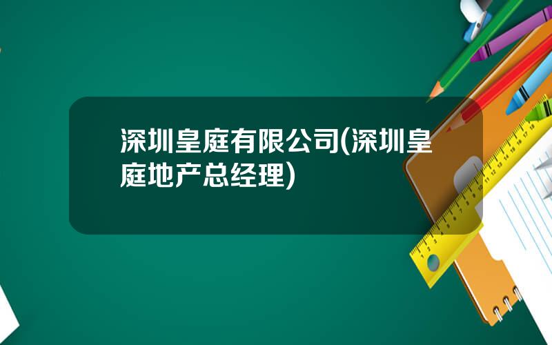 深圳皇庭有限公司(深圳皇庭地产总经理)