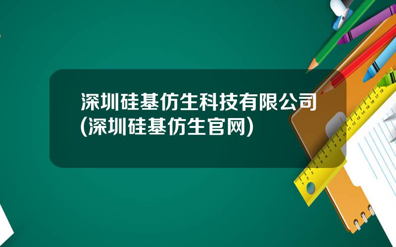 深圳硅基仿生科技有限公司(深圳硅基仿生官网)