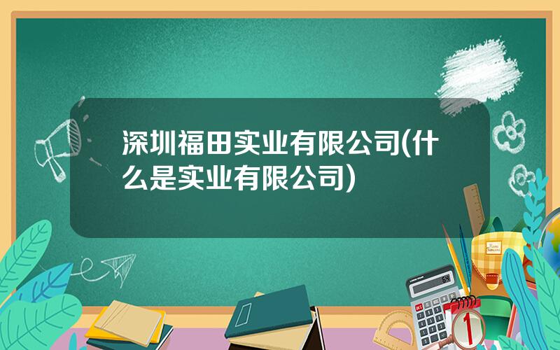深圳福田实业有限公司(什么是实业有限公司)