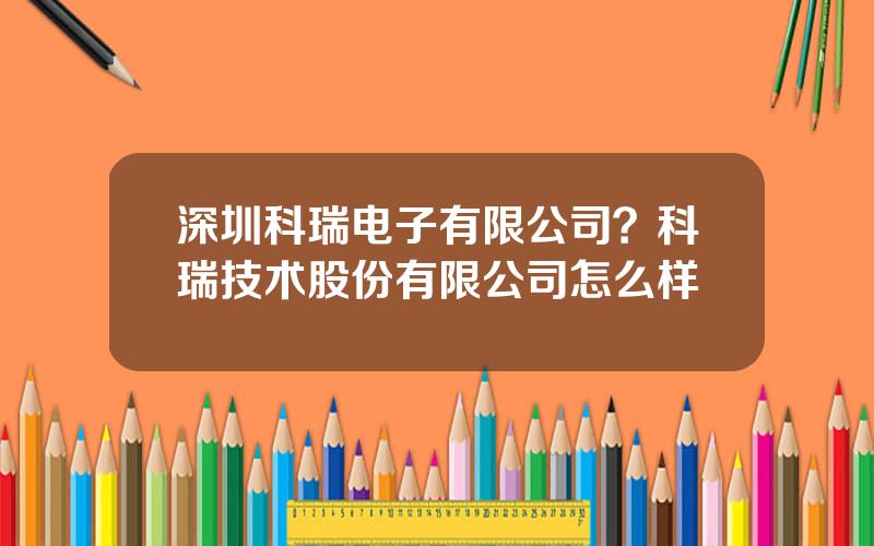深圳科瑞电子有限公司？科瑞技术股份有限公司怎么样
