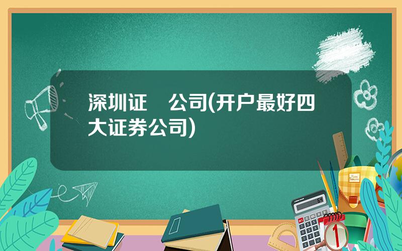 深圳证劵公司(开户最好四大证券公司)
