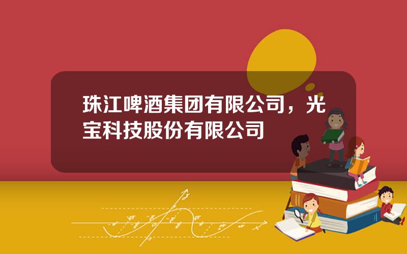 珠江啤酒集团有限公司，光宝科技股份有限公司