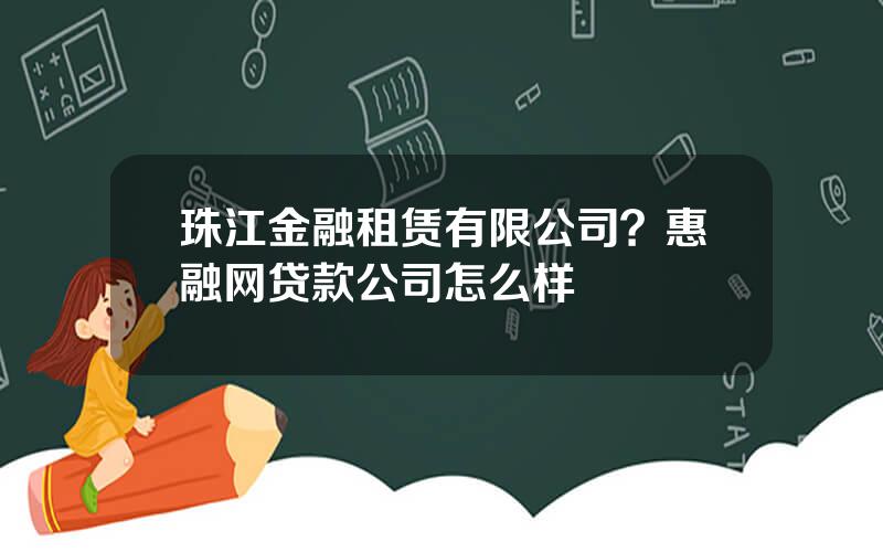 珠江金融租赁有限公司？惠融网贷款公司怎么样
