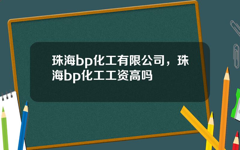 珠海bp化工有限公司，珠海bp化工工资高吗