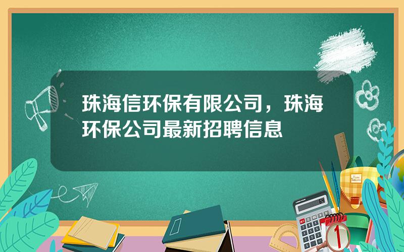 珠海信环保有限公司，珠海环保公司最新招聘信息