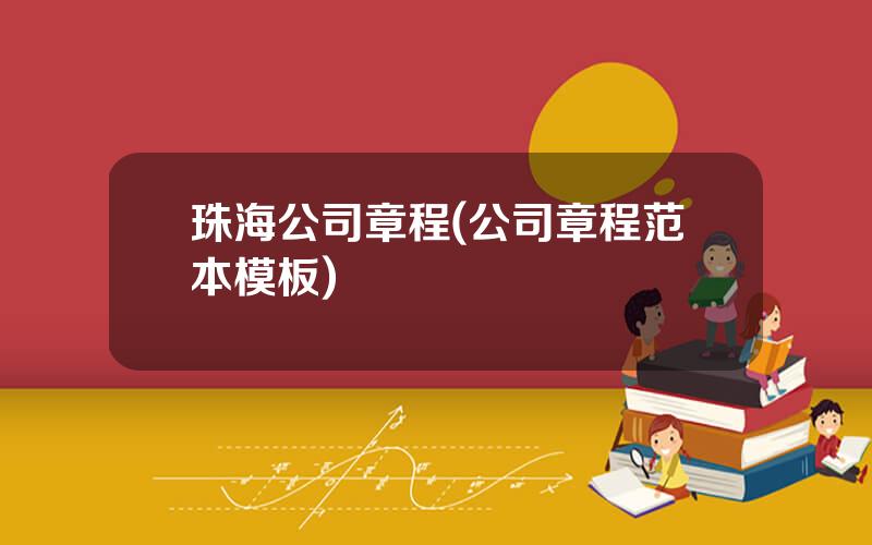珠海公司章程(公司章程范本模板)
