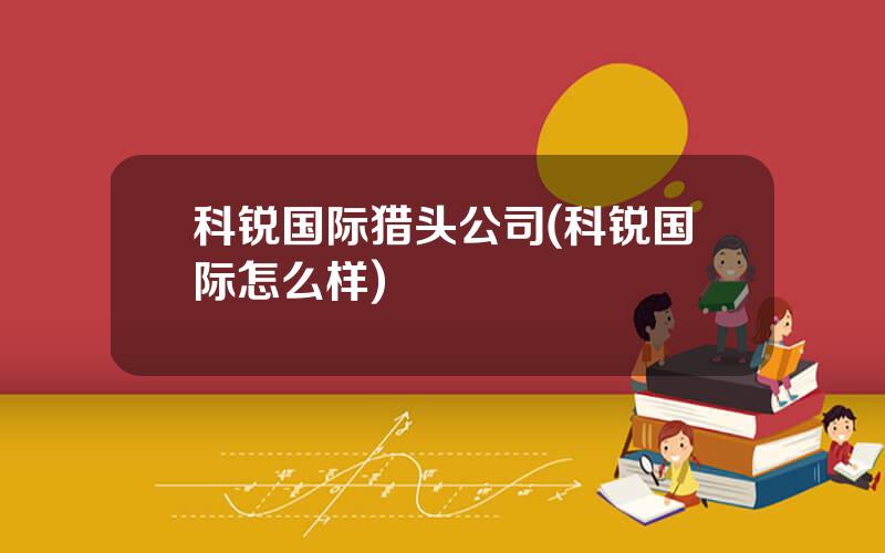 科锐国际猎头公司(科锐国际怎么样)