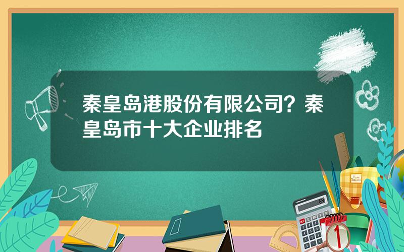 秦皇岛港股份有限公司？秦皇岛市十大企业排名