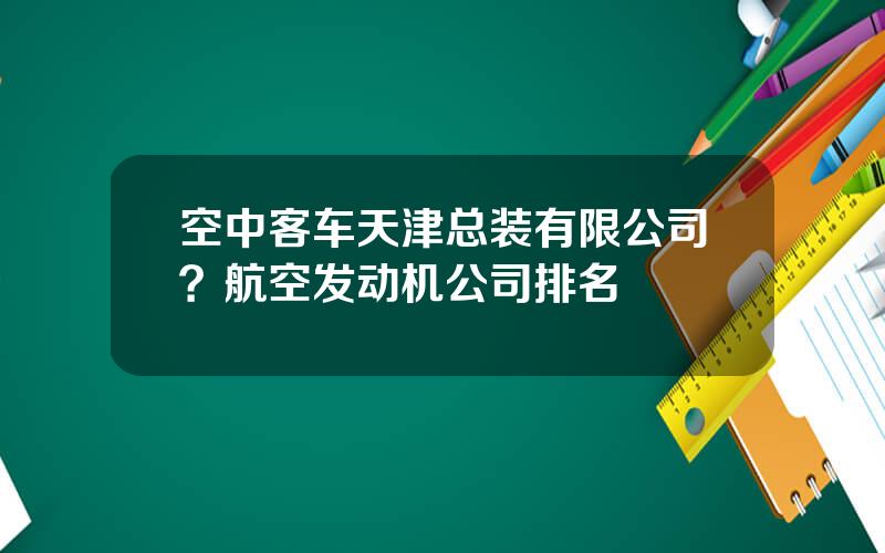 空中客车天津总装有限公司？航空发动机公司排名