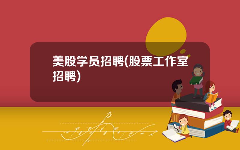 美股学员招聘(股票工作室招聘)