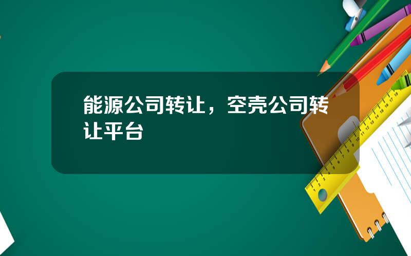 能源公司转让，空壳公司转让平台