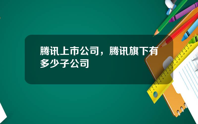 腾讯上市公司，腾讯旗下有多少子公司