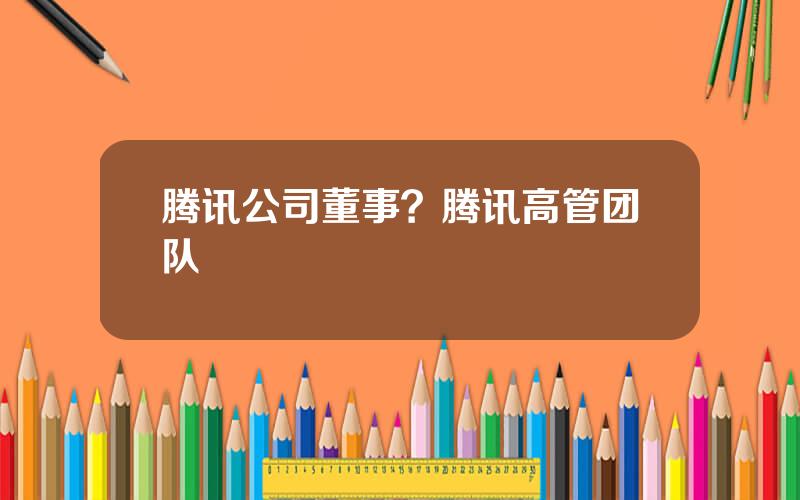 腾讯公司董事？腾讯高管团队