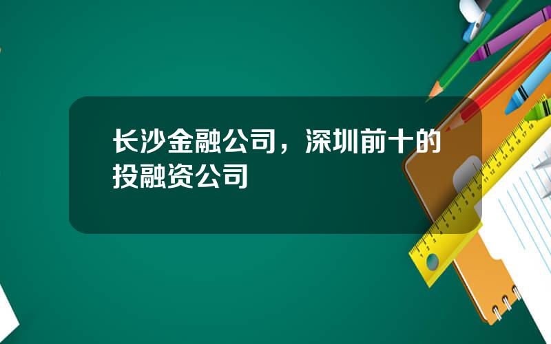 长沙金融公司，深圳前十的投融资公司